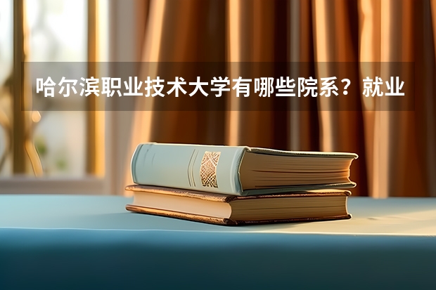 哈尔滨职业技术大学有哪些院系？就业情况如何？