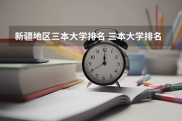 新疆地区三本大学排名 三本大学排名榜 全国最好的三本学校