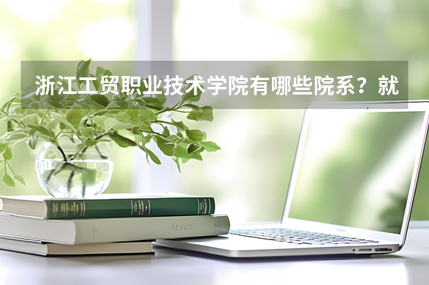 浙江工贸职业技术学院有哪些院系？就业情况如何？