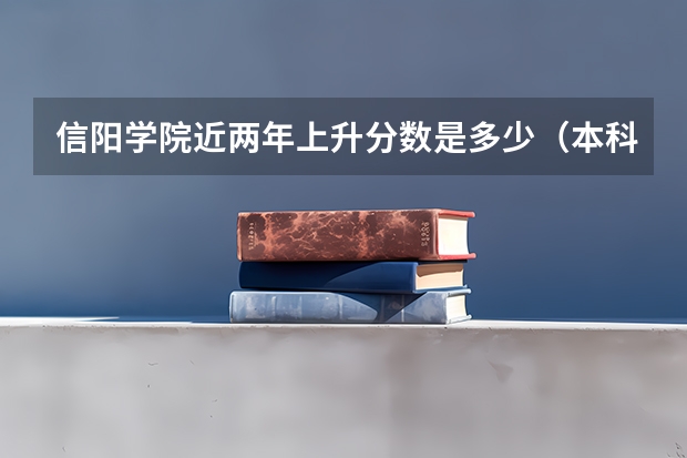 信阳学院近两年上升分数是多少（本科）