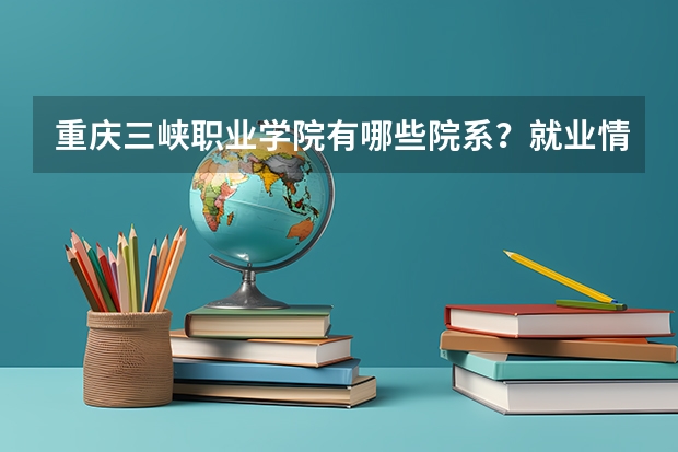 重庆三峡职业学院有哪些院系？就业情况如何？