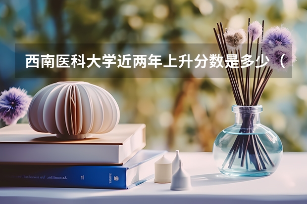 西南医科大学近两年上升分数是多少（本科）