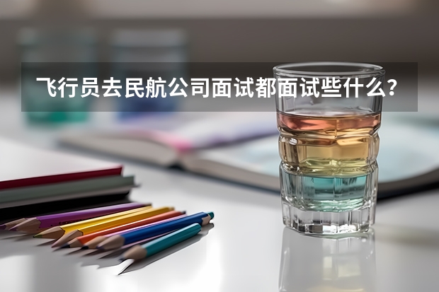 飞行员去民航公司面试都面试些什么?
