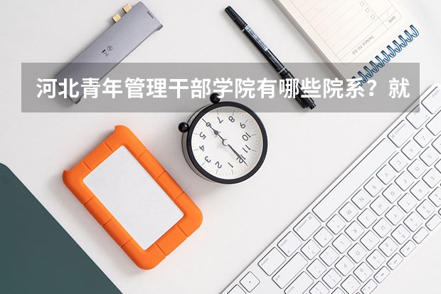 河北青年管理干部学院有哪些院系？就业情况如何？