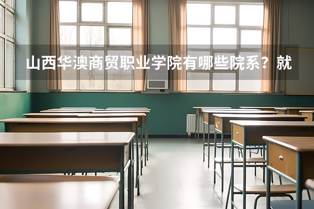 山西华澳商贸职业学院有哪些院系？就业情况如何？