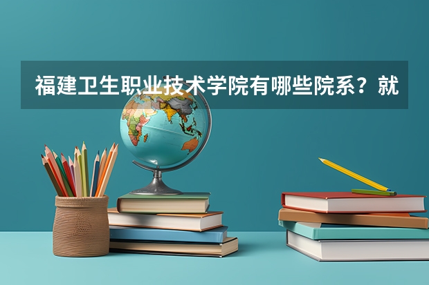福建卫生职业技术学院有哪些院系？就业情况如何？
