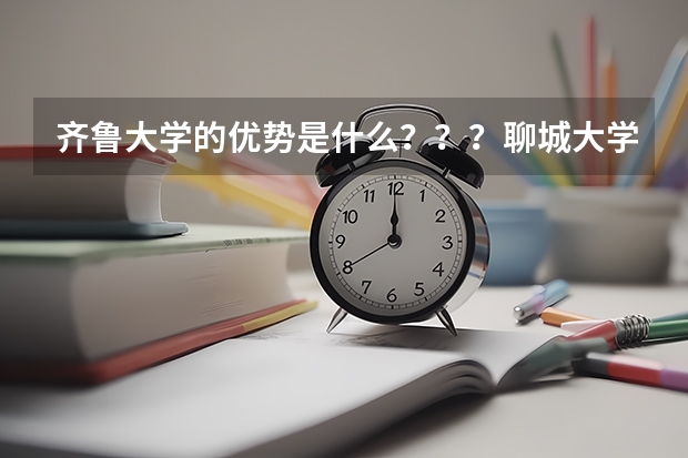 齐鲁大学的优势是什么？？？聊城大学的优势是什么？？？谢谢各位！！