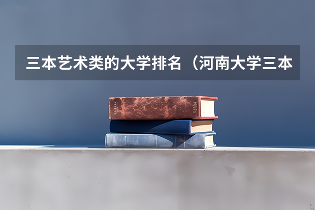 三本艺术类的大学排名(河南大学三本学院排名)