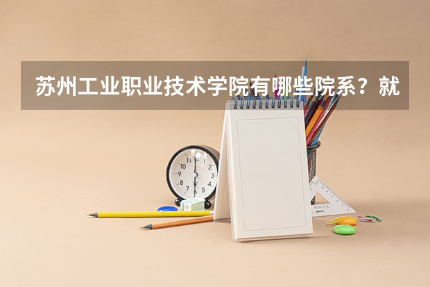 苏州工业职业技术学院有哪些院系？就业情况如何？