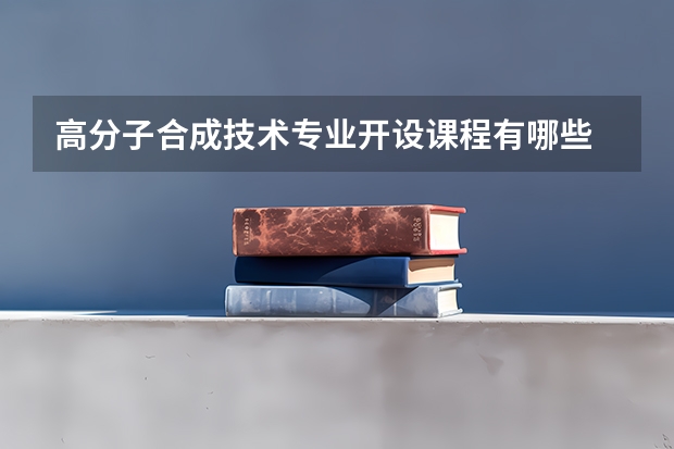 高分子合成技术专业开设课程有哪些 考研方向是什么