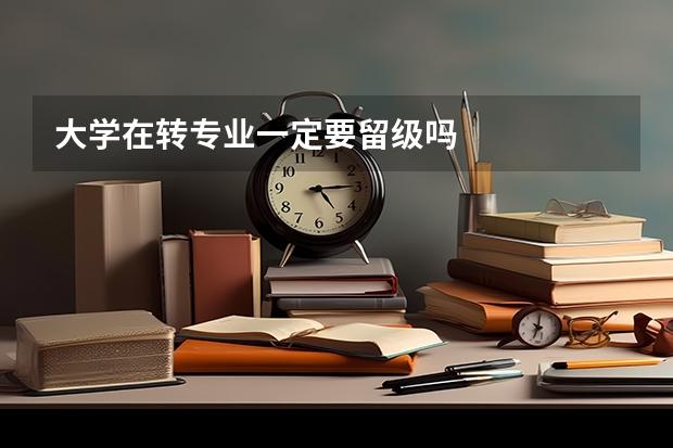 大学在转专业一定要留级吗