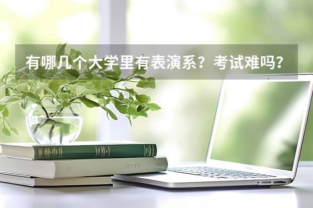 有哪几个大学里有表演系？考试难吗？分为几试？分别考什么？