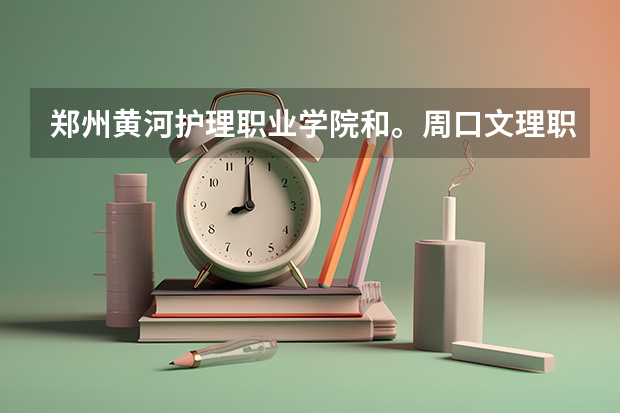 郑州黄河护理职业学院和。周口文理职业学院哪个好?
