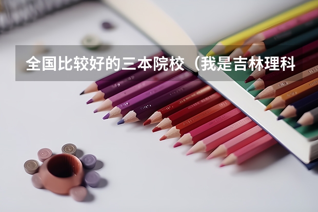 全国比较好的三本院校（我是吉林理科考生大概只能上3本，请大家给推荐个学校）