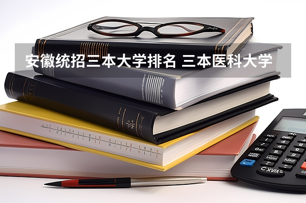 安徽统招三本大学排名 三本医科大学排名及分数线