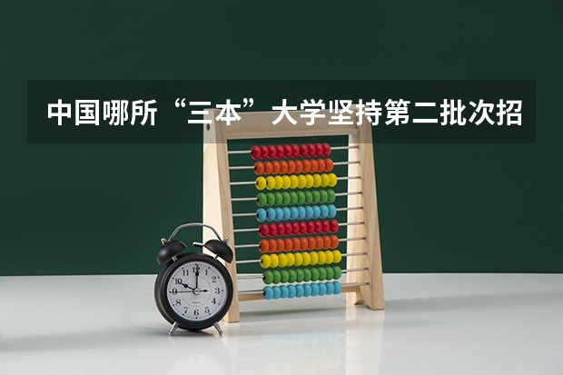 中国哪所“三本”大学坚持第二批次招生，有望升级为985高校？ 全国三本大学排名榜