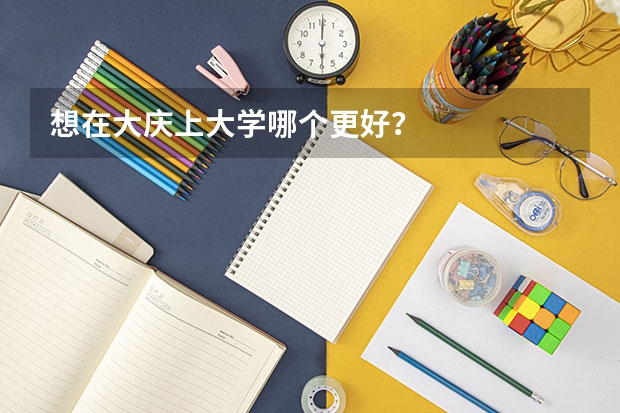 想在大庆上大学哪个更好？