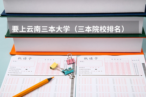 要上云南三本大学（三本院校排名）
