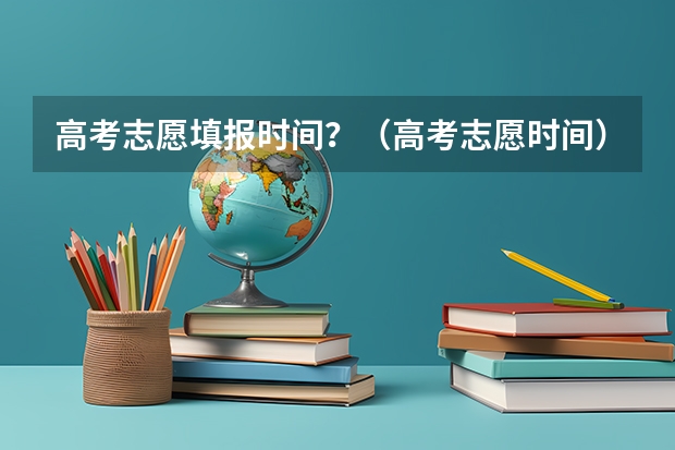 高考志愿填报时间？（高考志愿时间）