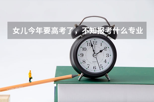女儿今年要高考了，不知报考什么专业好
