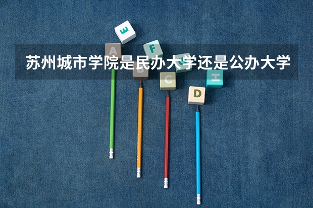 苏州城市学院是民办大学还是公办大学（苏州城市学院王牌专业排名一览表）