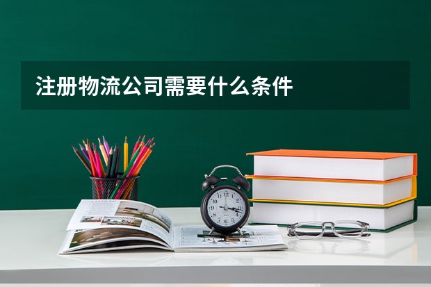 注册物流公司需要什么条件