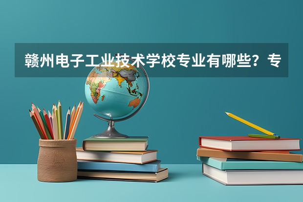 赣州电子工业技术学校专业有哪些？专业介绍