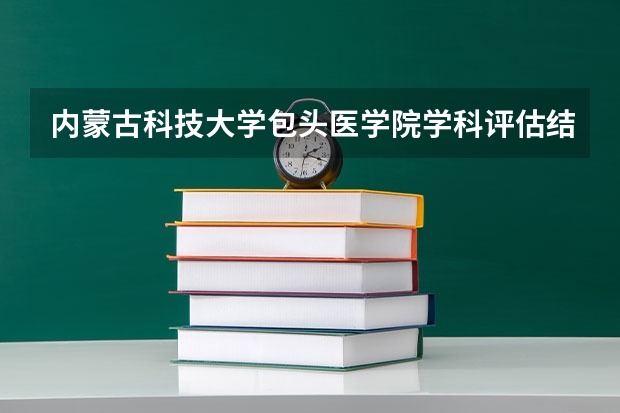内蒙古科技大学包头医学院学科评估结果汇总