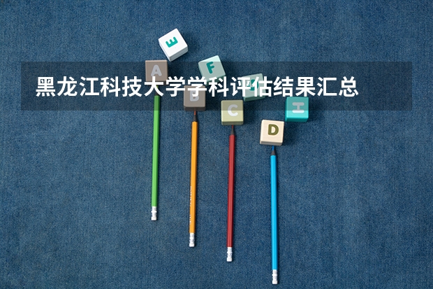 黑龙江科技大学学科评估结果汇总