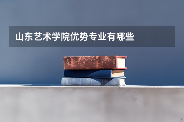 山东艺术学院优势专业有哪些
