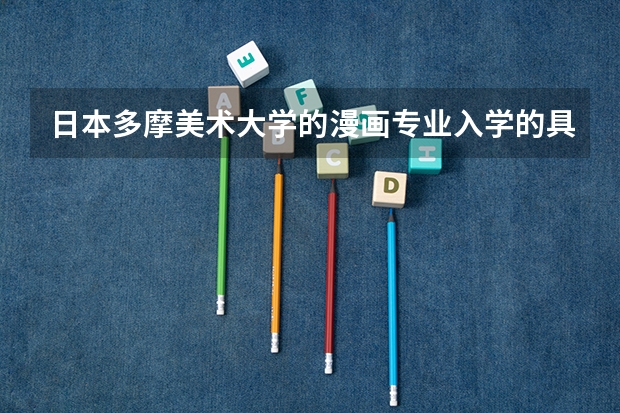 日本多摩美术大学的漫画专业入学的具体要求是？（东京艺术大学，武藏野 , 多摩 , 京都市立艺术 ， 日本大学 ， 爱知县艺术大学）