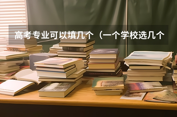 高考专业可以填几个（一个学校选几个专业）