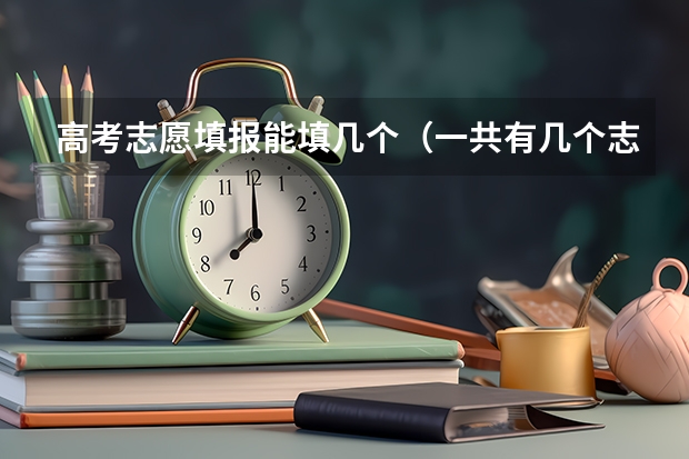 高考志愿填报能填几个（一共有几个志愿可以填）