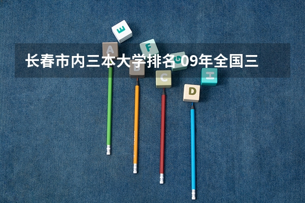 长春市内三本大学排名 09年全国三本院校的排名...还有学费排名..都请大家给我列出来,,万分感谢...
