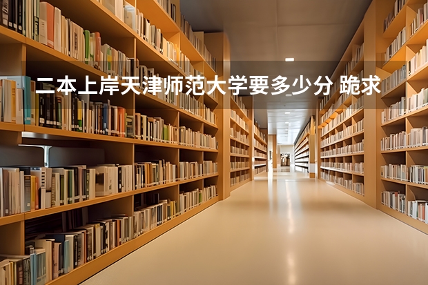 二本上岸天津师范大学要多少分 跪求天津师范大学(二本)近6年在安徽的最低录取分及安徽近6年的二本省控线