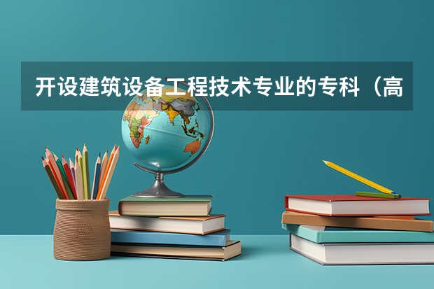 开设建筑设备工程技术专业的专科（高职）类大学有哪些