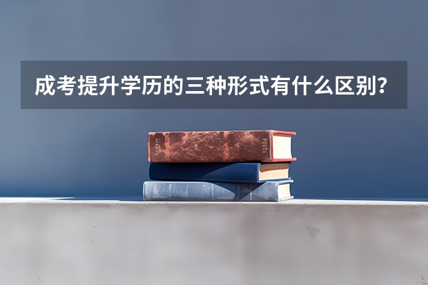成考提升学历的三种形式有什么区别？