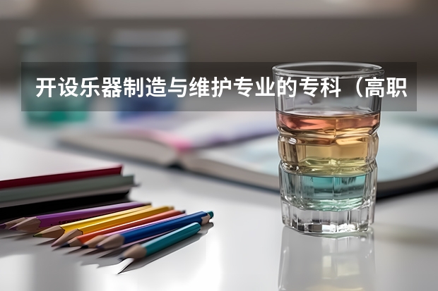 开设乐器制造与维护专业的专科（高职）类大学有哪些