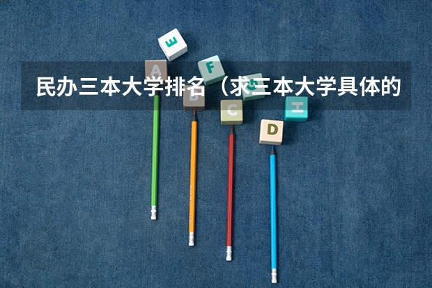 民办三本大学排名（求三本大学具体的排名）