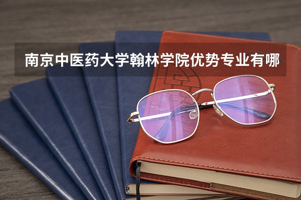南京中医药大学翰林学院优势专业有哪些