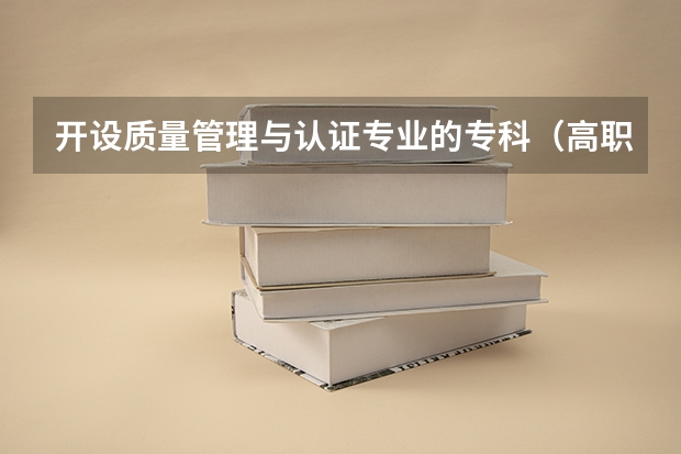 开设质量管理与认证专业的专科（高职）类大学有哪些