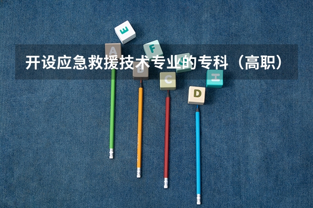 开设应急救援技术专业的专科（高职）类大学有哪些
