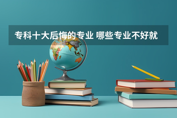 专科十大后悔的专业 哪些专业不好就业