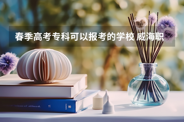 春季高考专科可以报考的学校 威海职业学院对口高职专科分数线