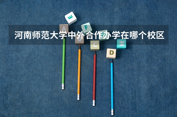 河南师范大学中外合作办学在哪个校区