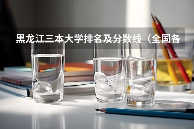 黑龙江三本大学排名及分数线（全国各地三本大学录取分数线解读高考三本大学排名及分数线）