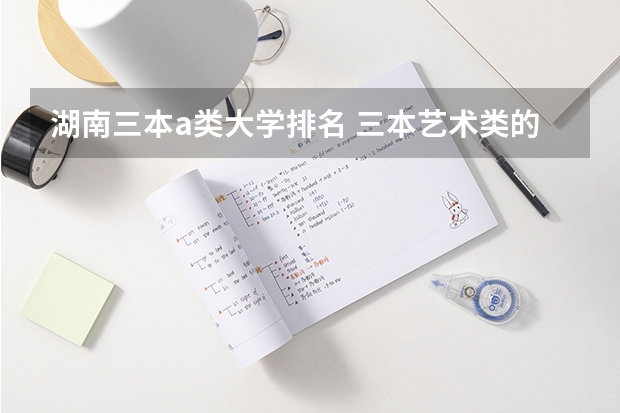 湖南三本a类大学排名 三本艺术类的大学排名