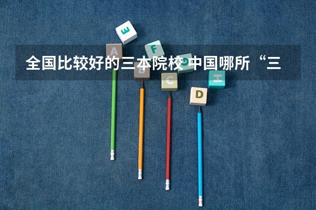全国比较好的三本院校 中国哪所“三本”大学坚持第二批次招生，有望升级为985高校？
