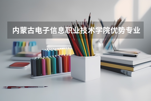 内蒙古电子信息职业技术学院优势专业有哪些