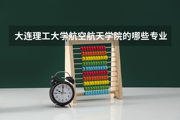 大连理工大学航空航天学院的哪些专业比较受欢迎？
